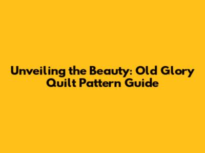 Unveiling the Beauty: Old Glory Quilt Pattern Guide