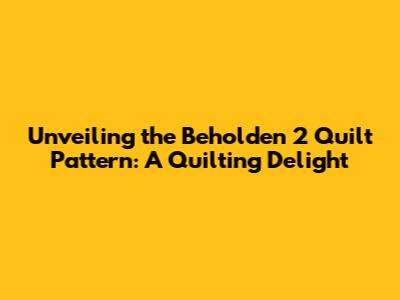 Unveiling the Beholden 2 Quilt Pattern: A Quilting Delight