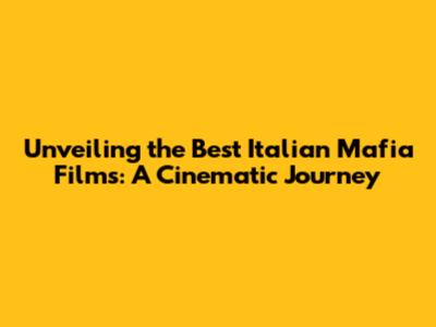 Unveiling the Best Italian Mafia Films: A Cinematic Journey