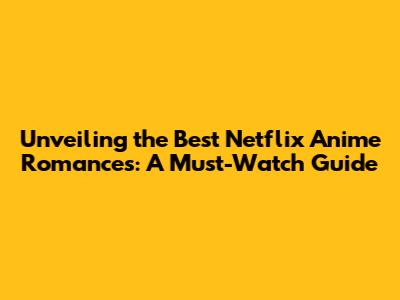 Unveiling the Best Netflix Anime Romances: A Must-Watch Guide