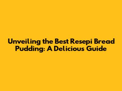 Unveiling the Best Resepi Bread Pudding: A Delicious Guide