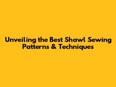 Unveiling the Best Shawl Sewing Patterns & Techniques