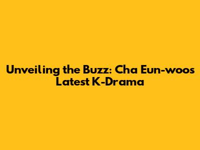 Unveiling the Buzz: Cha Eun-woo's Latest K-Drama