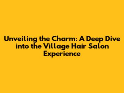 Unveiling the Charm: A Deep Dive into the Village Hair Salon Experience