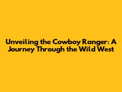 Unveiling the Cowboy Ranger: A Journey Through the Wild West