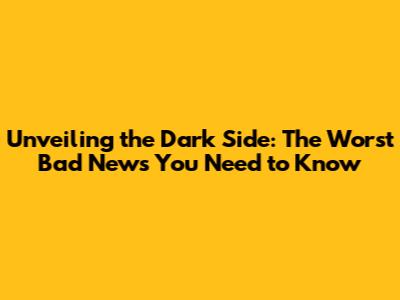 Unveiling the Dark Side: The Worst Bad News You Need to Know