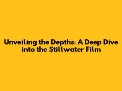 Unveiling the Depths: A Deep Dive into the 'Stillwater' Film