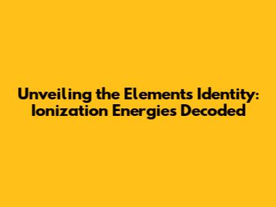 Unveiling the Element's Identity: Ionization Energies Decoded