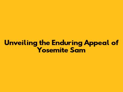 Unveiling the Enduring Appeal of Yosemite Sam