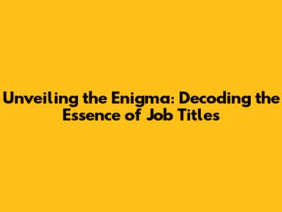 Unveiling the Enigma: Decoding the Essence of Job Titles