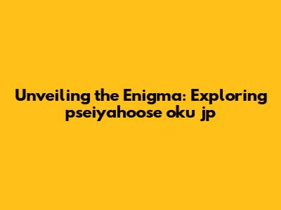 Unveiling the Enigma: Exploring pseiyahoose oku jp