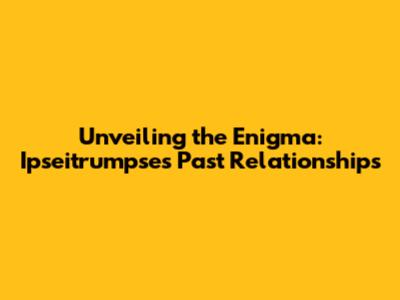 Unveiling the Enigma: Ipseitrumpse's Past Relationships
