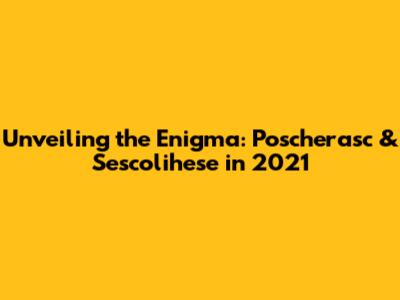 Unveiling the Enigma: Poscherasc & Sescolihese in 2021