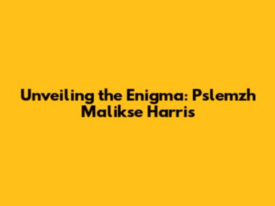 Unveiling the Enigma: Pslemzh Malikse Harris