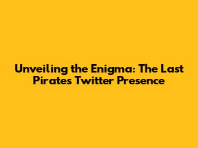 Unveiling the Enigma: The Last Pirate's Twitter Presence