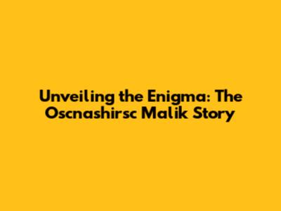 Unveiling the Enigma: The Oscnashirsc Malik Story