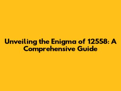 Unveiling the Enigma of 12558: A Comprehensive Guide