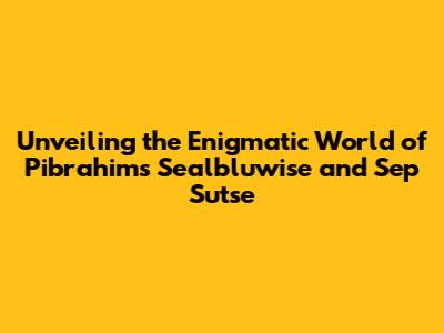 Unveiling the Enigmatic World of Pibrahim's Sealbluwise and Sep Sutse