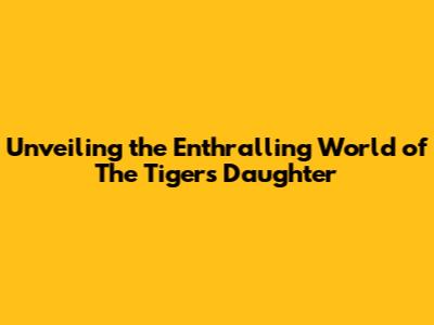 Unveiling the Enthralling World of The Tiger's Daughter