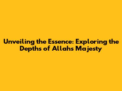 Unveiling the Essence: Exploring the Depths of Allah's Majesty