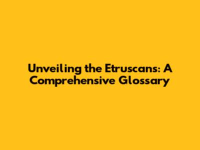 Unveiling the Etruscans: A Comprehensive Glossary