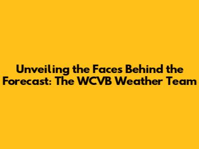 Unveiling the Faces Behind the Forecast: The WCVB Weather Team