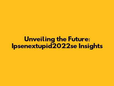 Unveiling the Future: Ipsenextupid2022se Insights