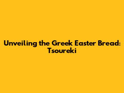 Unveiling the Greek Easter Bread: Tsoureki