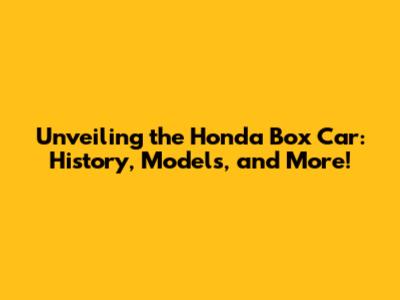 Unveiling the Honda Box Car: History, Models, and More!