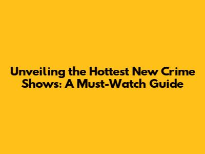Unveiling the Hottest New Crime Shows: A Must-Watch Guide