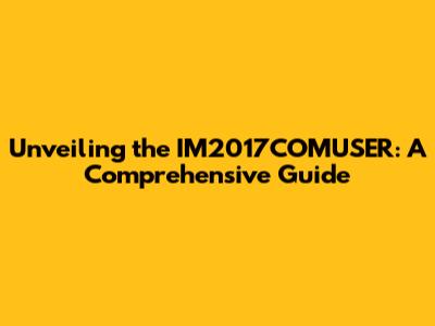 Unveiling the IM2017COMUSER: A Comprehensive Guide