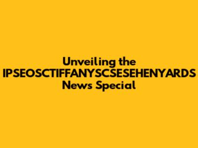 Unveiling the IPSEOSCTIFFANYSCSESEHENYARDS News Special