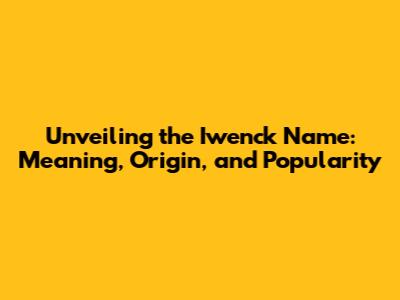 Unveiling the Iwenck Name: Meaning, Origin, and Popularity