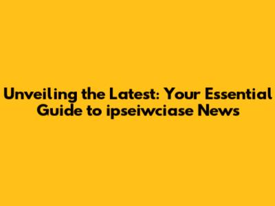 Unveiling the Latest: Your Essential Guide to ipseiwciase News
