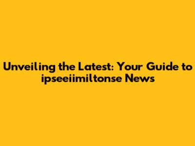 Unveiling the Latest: Your Guide to ipseeiimiltonse News