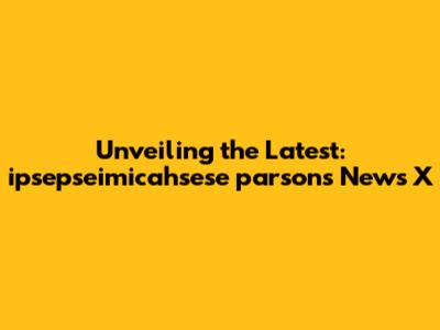 Unveiling the Latest: ipsepseimicahsese parsons News X