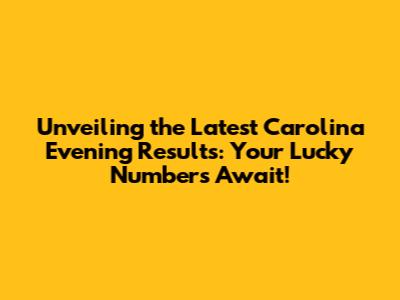 Unveiling the Latest Carolina Evening Results: Your Lucky Numbers Await!