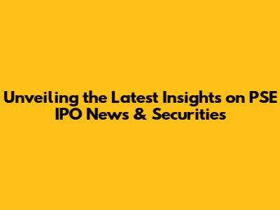 Unveiling the Latest Insights on PSE IPO News & Securities