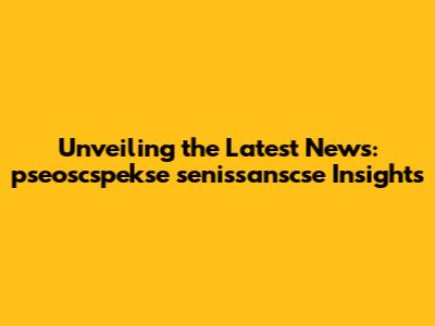 Unveiling the Latest News: pseoscspekse senissanscse Insights