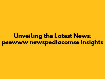 Unveiling the Latest News: psewww newspediacomse Insights