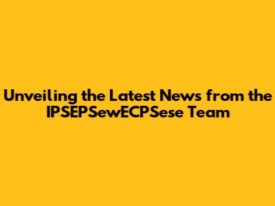 Unveiling the Latest News from the IPSEPSewECPSese Team
