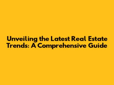 Unveiling the Latest Real Estate Trends: A Comprehensive Guide