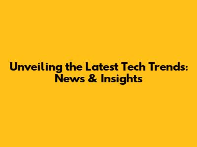 Unveiling the Latest Tech Trends: News & Insights