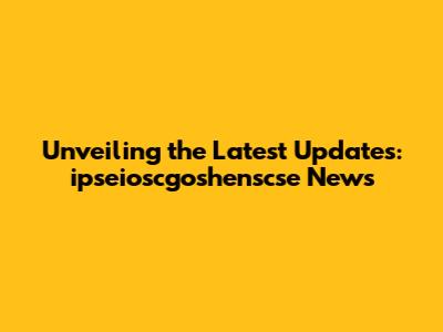 Unveiling the Latest Updates: ipseioscgoshenscse News