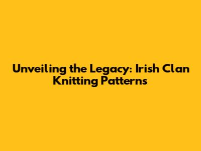 Unveiling the Legacy: Irish Clan Knitting Patterns