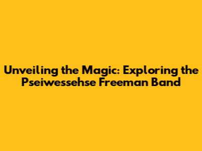 Unveiling the Magic: Exploring the Pseiwessehse Freeman Band