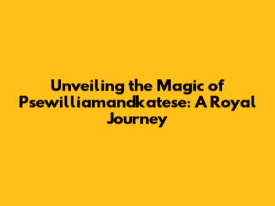 Unveiling the Magic of Psewilliamandkatese: A Royal Journey