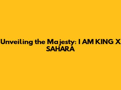 Unveiling the Majesty: I AM KING X SAHARA