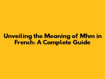 Unveiling the Meaning of 'Mhm' in French: A Complete Guide