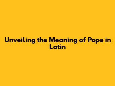 Unveiling the Meaning of 'Pope' in Latin
